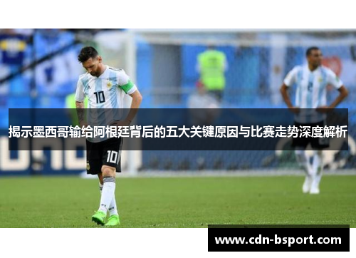 揭示墨西哥输给阿根廷背后的五大关键原因与比赛走势深度解析