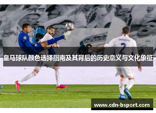 皇马球队颜色选择指南及其背后的历史意义与文化象征