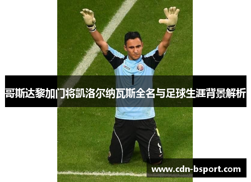哥斯达黎加门将凯洛尔纳瓦斯全名与足球生涯背景解析