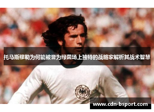 托马斯穆勒为何能被誉为绿茵场上独特的战略家解析其战术智慧