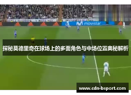 探秘莫德里奇在球场上的多面角色与中场位置奥秘解析
