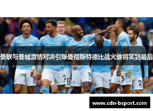 曼联与曼城激情对决引爆曼彻斯特德比战火谁将笑到最后