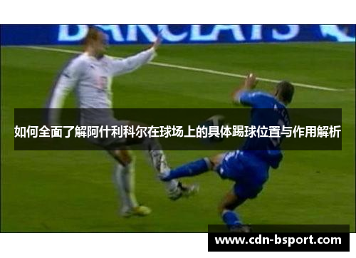 如何全面了解阿什利科尔在球场上的具体踢球位置与作用解析