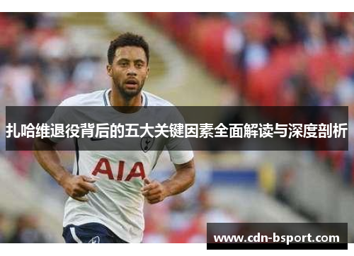 扎哈维退役背后的五大关键因素全面解读与深度剖析