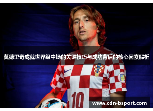 莫德里奇成就世界级中场的关键技巧与成功背后的核心因素解析