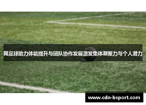 踢足球助力体能提升与团队协作发展激发集体凝聚力与个人潜力