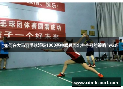 如何在大马羽毛球超级1000赛中脱颖而出并夺冠的策略与技巧