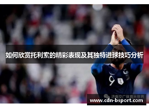 如何欣赏托利索的精彩表现及其独特进球技巧分析