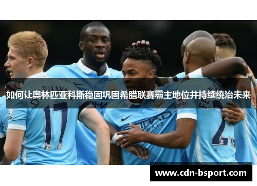 如何让奥林匹亚科斯稳固巩固希腊联赛霸主地位并持续统治未来