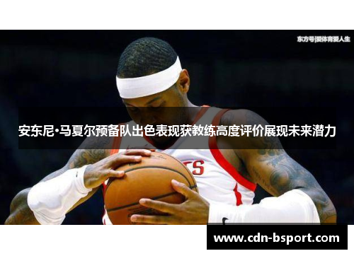 安东尼·马夏尔预备队出色表现获教练高度评价展现未来潜力