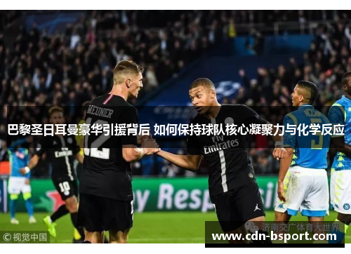 巴黎圣日耳曼豪华引援背后 如何保持球队核心凝聚力与化学反应