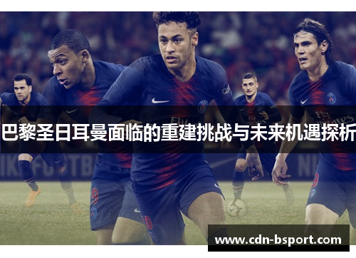 巴黎圣日耳曼面临的重建挑战与未来机遇探析