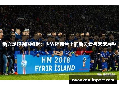 新兴足球强国崛起：世界杯舞台上的新风云与未来展望