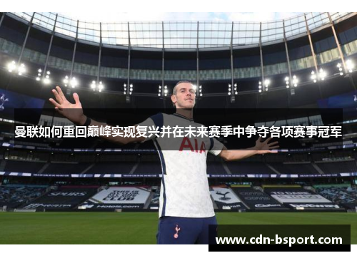 曼联如何重回巅峰实现复兴并在未来赛季中争夺各项赛事冠军