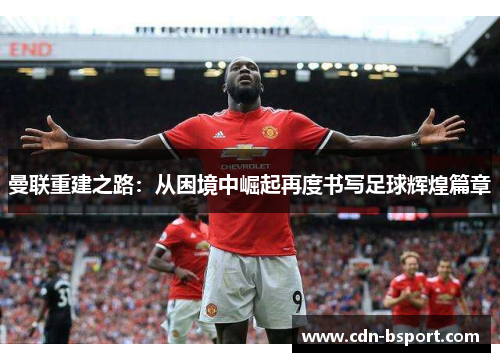 曼联重建之路：从困境中崛起再度书写足球辉煌篇章