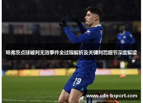 哈弗茨点球被判无效事件全过程解析及关键判罚细节深度解读