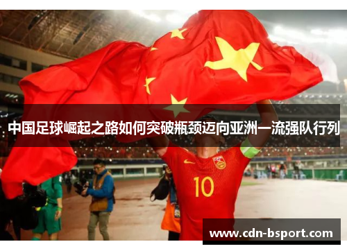 中国足球崛起之路如何突破瓶颈迈向亚洲一流强队行列