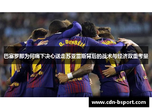 巴塞罗那为何痛下决心送走苏亚雷斯背后的战术与经济双重考量