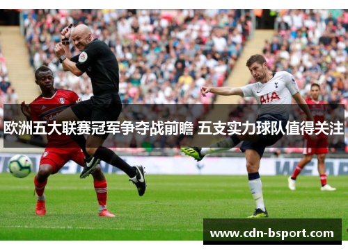 欧洲五大联赛冠军争夺战前瞻 五支实力球队值得关注