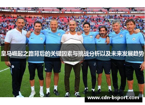 皇马崛起之路背后的关键因素与挑战分析以及未来发展趋势