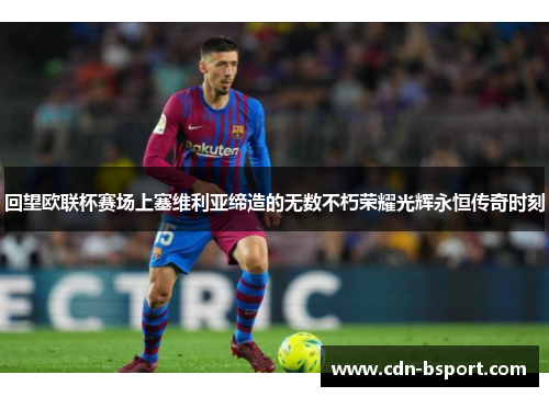 回望欧联杯赛场上塞维利亚缔造的无数不朽荣耀光辉永恒传奇时刻