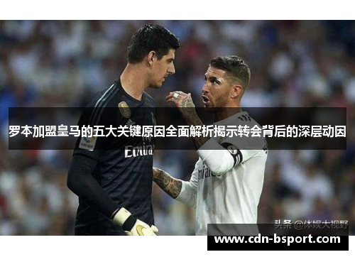 罗本加盟皇马的五大关键原因全面解析揭示转会背后的深层动因