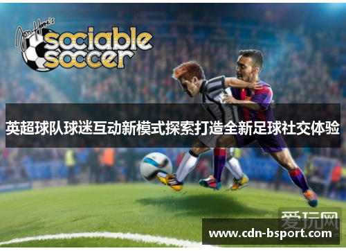 英超球队球迷互动新模式探索打造全新足球社交体验