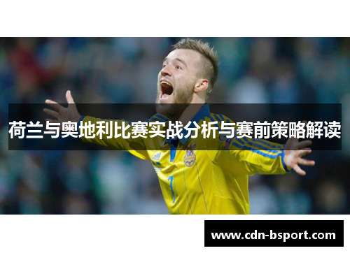 荷兰与奥地利比赛实战分析与赛前策略解读