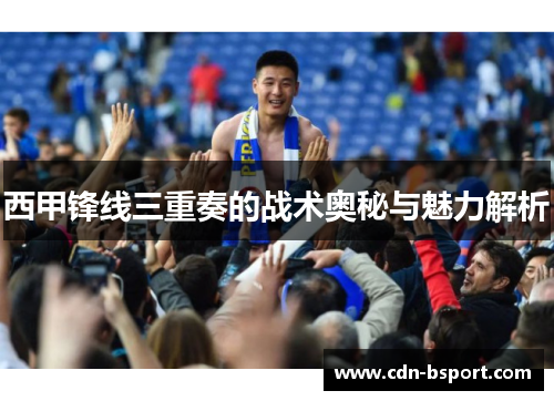 西甲锋线三重奏的战术奥秘与魅力解析