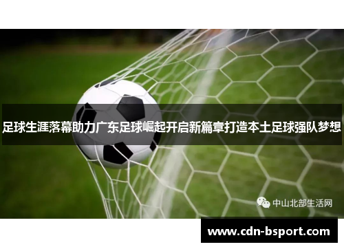 足球生涯落幕助力广东足球崛起开启新篇章打造本土足球强队梦想