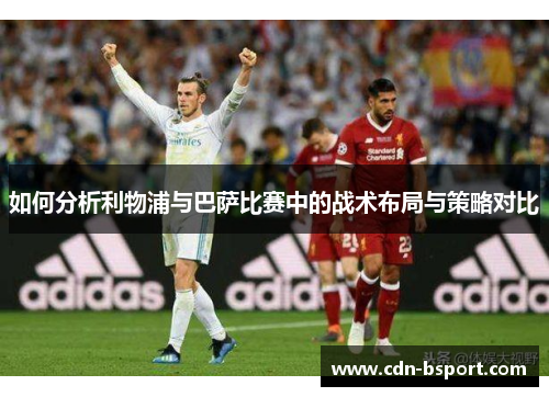 如何分析利物浦与巴萨比赛中的战术布局与策略对比