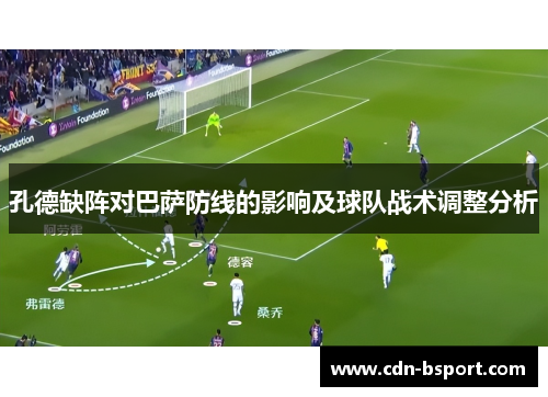 孔德缺阵对巴萨防线的影响及球队战术调整分析 孔德缺阵对巴萨防线的影响及球队战术调整分析
