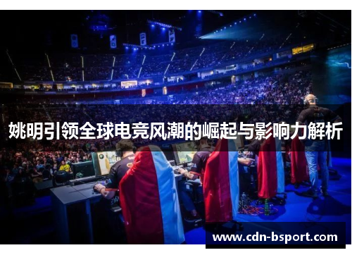 姚明引领全球电竞风潮的崛起与影响力解析