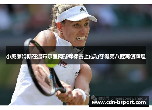 小威廉姆斯在温布尔登网球锦标赛上成功夺得第八冠再创辉煌 小威廉姆斯在温布尔登网球锦标赛上成功夺得第八冠再创辉煌