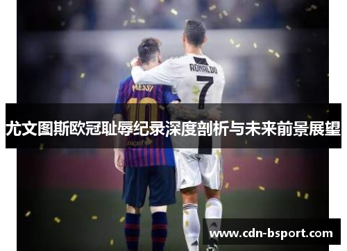 尤文图斯欧冠耻辱纪录深度剖析与未来前景展望 尤文图斯欧冠耻辱纪录深度剖析与未来前景展望