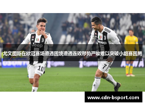 尤文图斯在欧冠赛场遭遇困境遭遇连败形势严峻难以突破小组赛困局 尤文图斯在欧冠赛场遭遇困境遭遇连败形势严峻难以突破小组赛困局