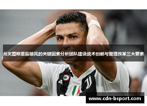 尤文图斯重振雄风的关键因素分析团队建设战术创新与管理改革三大要素