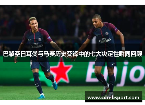 巴黎圣日耳曼与马赛历史交锋中的七大决定性瞬间回顾 巴黎圣日耳曼与马赛历史交锋中的七大决定性瞬间回顾