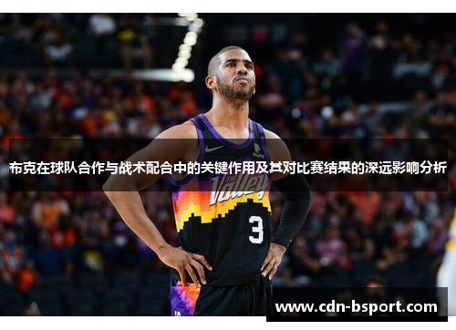 布克在球队合作与战术配合中的关键作用及其对比赛结果的深远影响分析 布克在球队合作与战术配合中的关键作用及其对比赛结果的深远影响分析