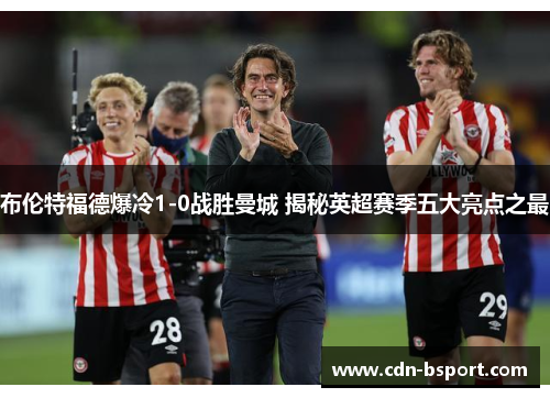 布伦特福德爆冷1-0战胜曼城 揭秘英超赛季五大亮点之最 布伦特福德爆冷1-0战胜曼城 揭秘英超赛季五大亮点之最
