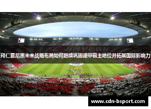 拜仁慕尼黑未来战略布局如何继续巩固德甲霸主地位并拓展国际影响力 拜仁慕尼黑未来战略布局如何继续巩固德甲霸主地位并拓展国际影响力