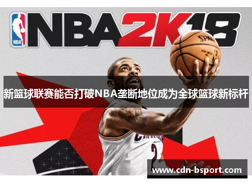 新篮球联赛能否打破NBA垄断地位成为全球篮球新标杆 新篮球联赛能否打破NBA垄断地位成为全球篮球新标杆