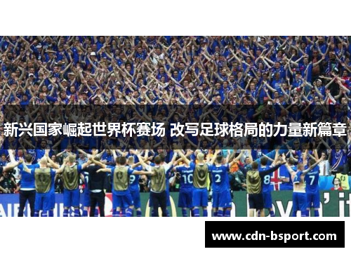 新兴国家崛起世界杯赛场 改写足球格局的力量新篇章 新兴国家崛起世界杯赛场 改写足球格局的力量新篇章