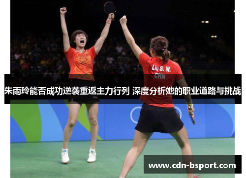 朱雨玲能否成功逆袭重返主力行列 深度分析她的职业道路与挑战