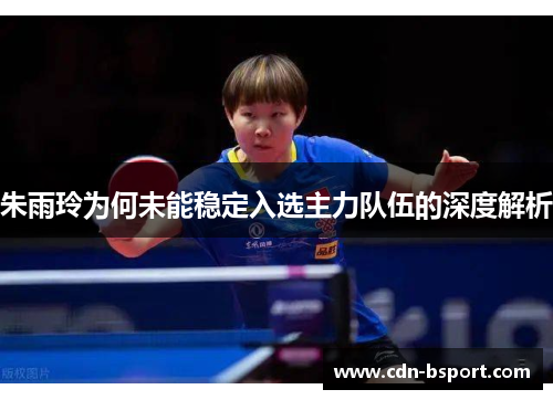 朱雨玲为何未能稳定入选主力队伍的深度解析