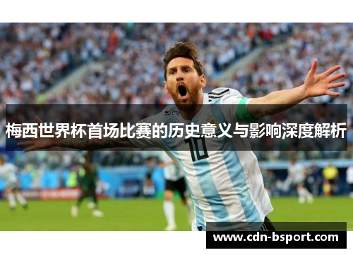 梅西世界杯首场比赛的历史意义与影响深度解析
