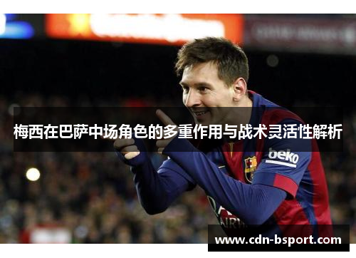梅西在巴萨中场角色的多重作用与战术灵活性解析
