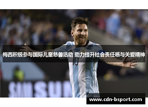 梅西积极参与国际儿童慈善活动 助力提升社会责任感与关爱精神 梅西积极参与国际儿童慈善活动 助力提升社会责任感与关爱精神