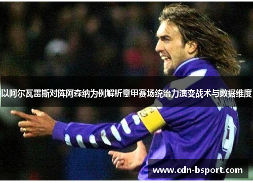 以阿尔瓦雷斯对阵阿森纳为例解析意甲赛场统治力演变战术与数据维度