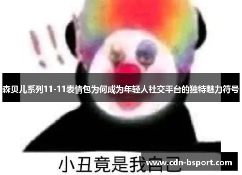 森贝儿系列11-11表情包为何成为年轻人社交平台的独特魅力符号 森贝儿系列11-11表情包为何成为年轻人社交平台的独特魅力符号
